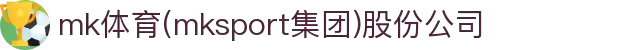 mk体育(mksport集团)股份公司